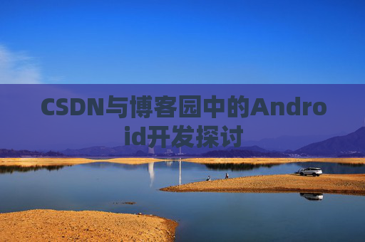 CSDN与博客园中的Android开发探讨